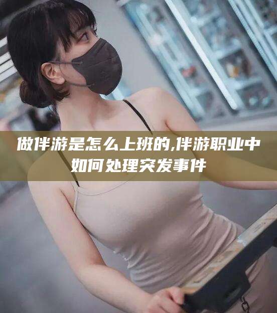 聊城做伴游是怎么上班的,伴游职业中如何处理突发事件
