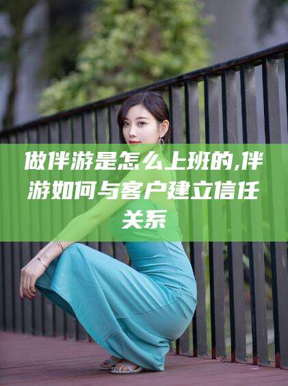 聊城做伴游是怎么上班的,伴游如何与客户建立信任关系