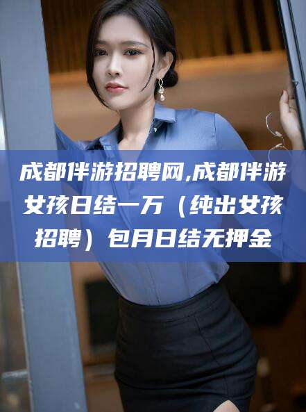 聊城成都伴游招聘网,成都伴游女孩日结一万（纯出女孩招聘）包月日结无押金