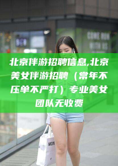 聊城北京伴游招聘信息,北京美女伴游招聘（常年不压单不严打）专业美女团队无收费