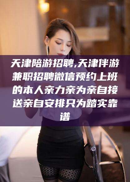 聊城天津陪游招聘,天津伴游兼职招聘微信预约上班的本人亲力亲为亲自接送亲自安排只为踏实靠谱