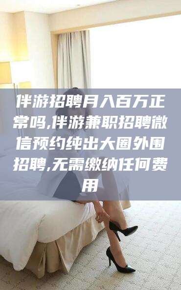 聊城伴游招聘月入百万正常吗,伴游兼职招聘微信预约纯出大圈外围招聘,无需缴纳任何费用