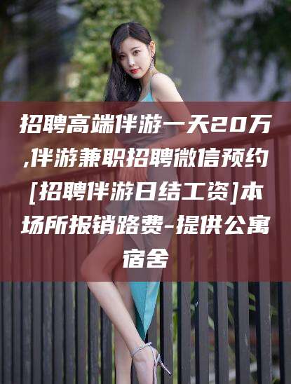 聊城招聘高端伴游一天20万,伴游兼职招聘微信预约[招聘伴游日结工资]本场所报销路费-提供公寓宿舍