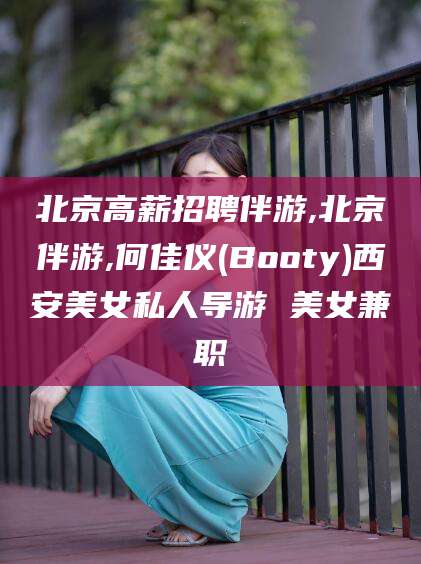 聊城北京高薪招聘伴游,北京伴游,何佳仪(Booty)西安美女私人导游 美女兼职