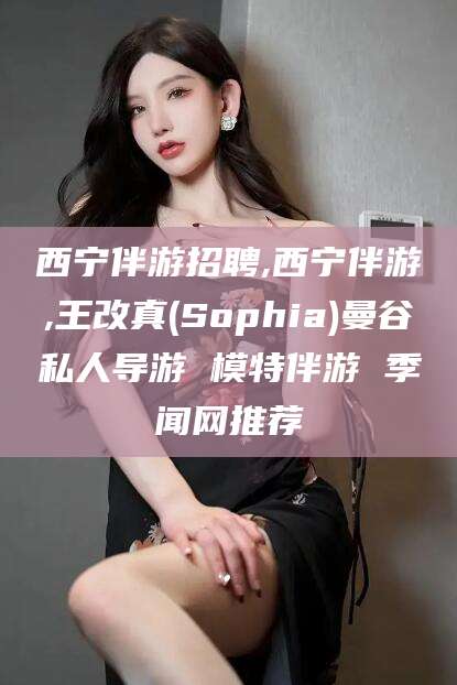 聊城西宁伴游招聘,西宁伴游,王改真(Sophia)曼谷私人导游 模特伴游 季闻网推荐