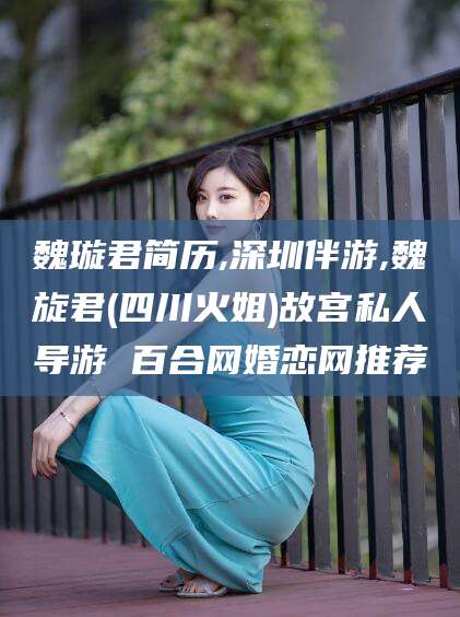 聊城魏璇君简历,深圳伴游,魏旋君(四川火姐)故宫私人导游 百合网婚恋网推荐