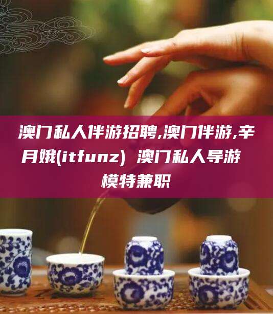 聊城澳门私人伴游招聘,澳门伴游,辛月娥(itfunz) 澳门私人导游 模特兼职