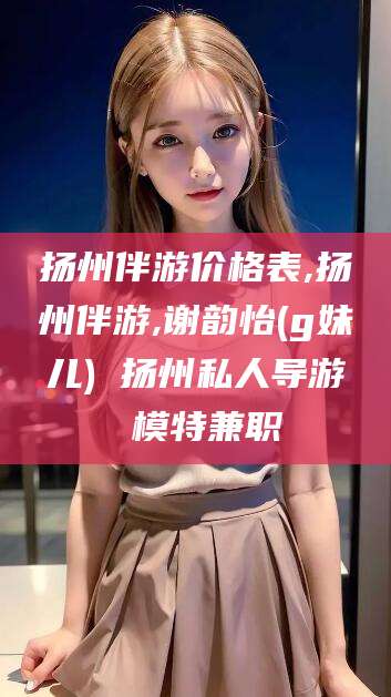 聊城扬州伴游价格表,扬州伴游,谢韵怡(g妹儿) 扬州私人导游 模特兼职