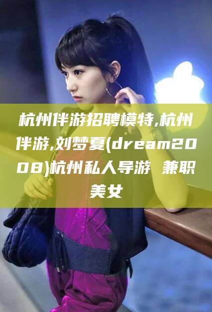 聊城杭州伴游招聘模特,杭州伴游,刘梦夏(dream2008)杭州私人导游 兼职美女