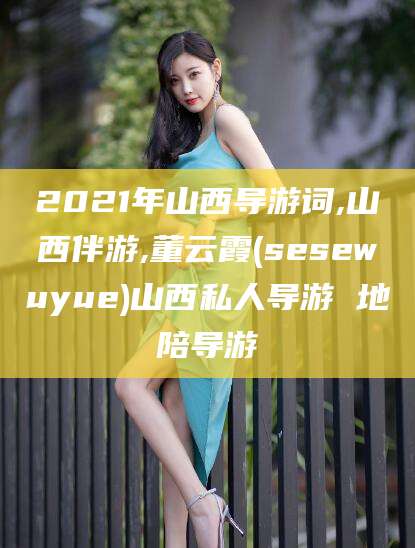 聊城2021年山西导游词,山西伴游,董云霞(sesewuyue)山西私人导游 地陪导游