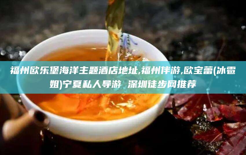 聊城福州欧乐堡海洋主题酒店地址,福州伴游,欧宝蕾(冰雹姐)宁夏私人导游 深圳徒步网推荐