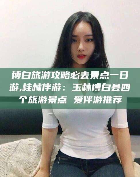 聊城博白旅游攻略必去景点一日游,桂林伴游：玉林博白县四个旅游景点 爱伴游推荐