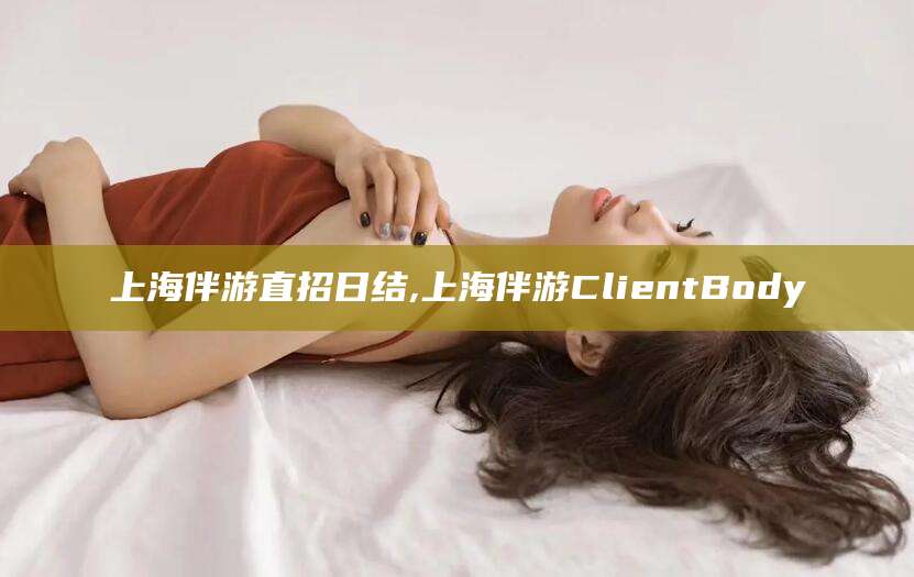 聊城上海伴游直招日结,上海伴游ClientBody