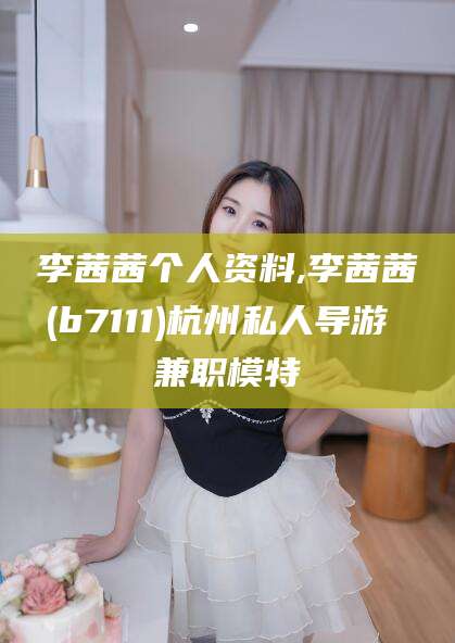 聊城李茜茜个人资料,李茜茜(b7111)杭州私人导游 兼职模特