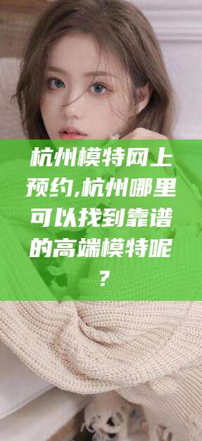 聊城杭州模特网上预约,杭州哪里可以找到靠谱的高端模特呢？