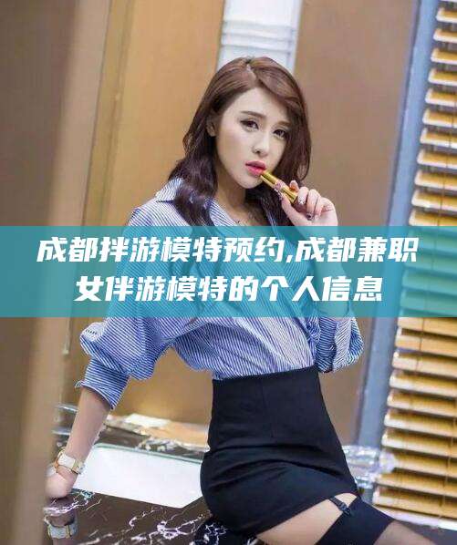 聊城成都拌游模特预约,成都兼职女伴游模特的个人信息
