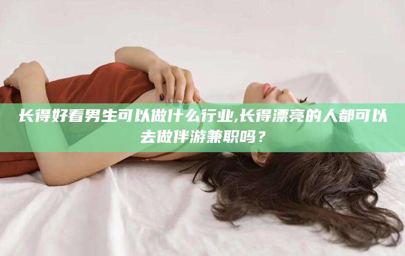 聊城长得好看男生可以做什么行业,长得漂亮的人都可以去做伴游兼职吗？