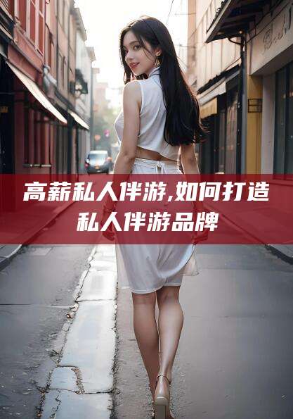 聊城高薪私人伴游,如何打造私人伴游品牌