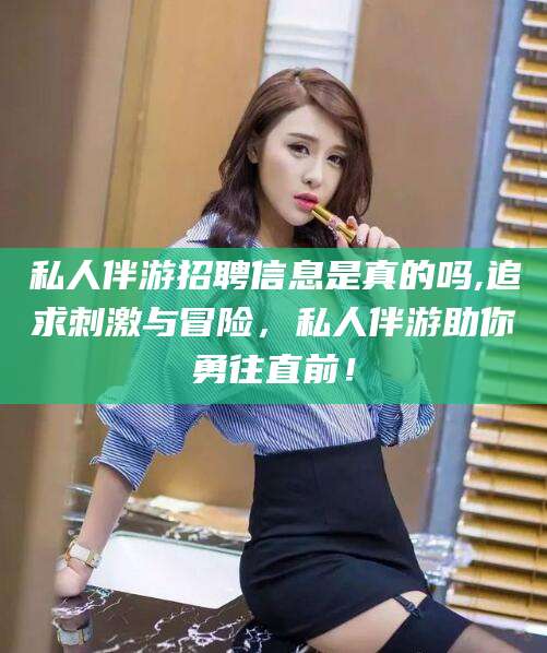 聊城私人伴游招聘信息是真的吗,追求刺激与冒险，私人伴游助你勇往直前！