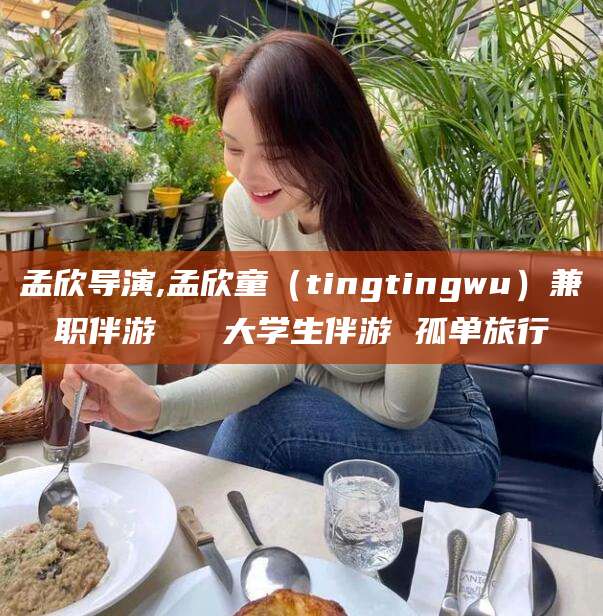 聊城孟欣导演,孟欣童（tingtingwu）兼职伴游   大学生伴游 孤单旅行
