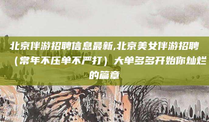 聊城北京伴游招聘信息最新,北京美女伴游招聘（常年不压单不严打）大单多多开始你灿烂的篇章
