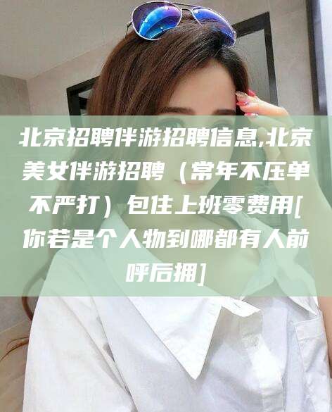 聊城北京招聘伴游招聘信息,北京美女伴游招聘（常年不压单不严打）包住上班零费用[你若是个人物到哪都有人前呼后拥]