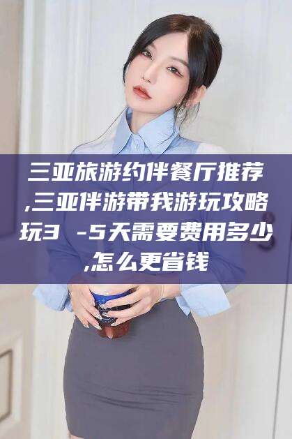 聊城三亚旅游约伴餐厅推荐,三亚伴游带我游玩攻略玩3 -5天需要费用多少,怎么更省钱