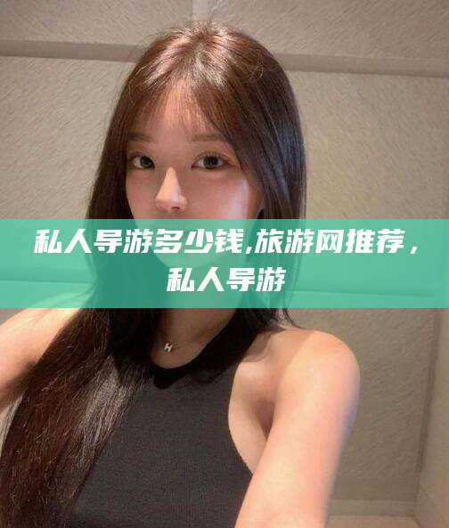 聊城私人导游多少钱,旅游网推荐，私人导游