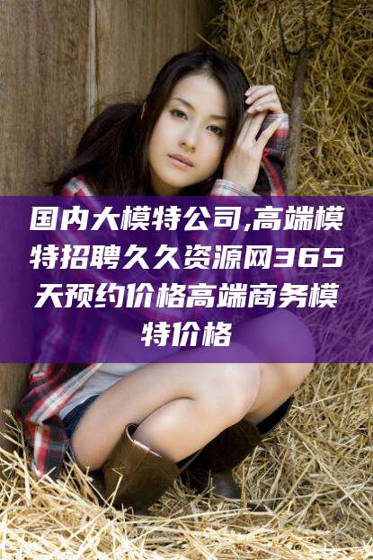 聊城国内大模特公司,高端模特招聘久久资源网365天预约价格高端商务模特价格