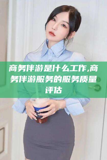 聊城商务伴游是什么工作,商务伴游服务的服务质量评估
