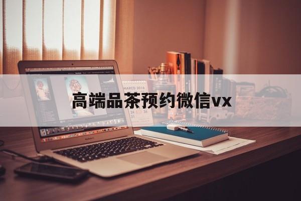 聊城关于高端品茶预约微信vx的信息